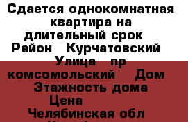 Сдается однокомнатная квартира на длительный срок  › Район ­ Курчатовский › Улица ­ пр.комсомольский  › Дом ­ 42 › Этажность дома ­ 5 › Цена ­ 11 000 - Челябинская обл., Челябинск г. Недвижимость » Квартиры аренда   . Челябинская обл.,Челябинск г.